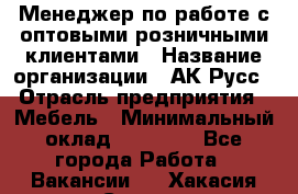 Менеджер по работе с оптовыми/розничными клиентами › Название организации ­ АК-Русс › Отрасль предприятия ­ Мебель › Минимальный оклад ­ 35 000 - Все города Работа » Вакансии   . Хакасия респ.,Саяногорск г.